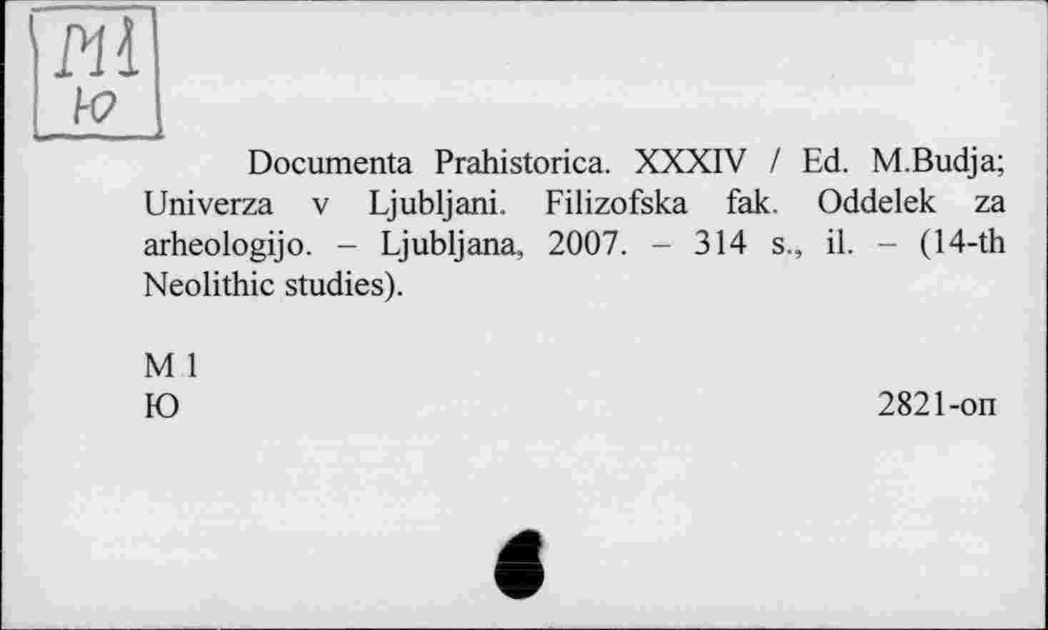 ﻿'Pli
Documenta Prahistorica. XXXIV / Ed. M.Budja; Univerza V Ljubljani. Filizofska fak. Oddelek za arheologijo. - Ljubljana, 2007. - 314 s., il. - (14-th Neolithic studies).
M 1
Ю
2821-on